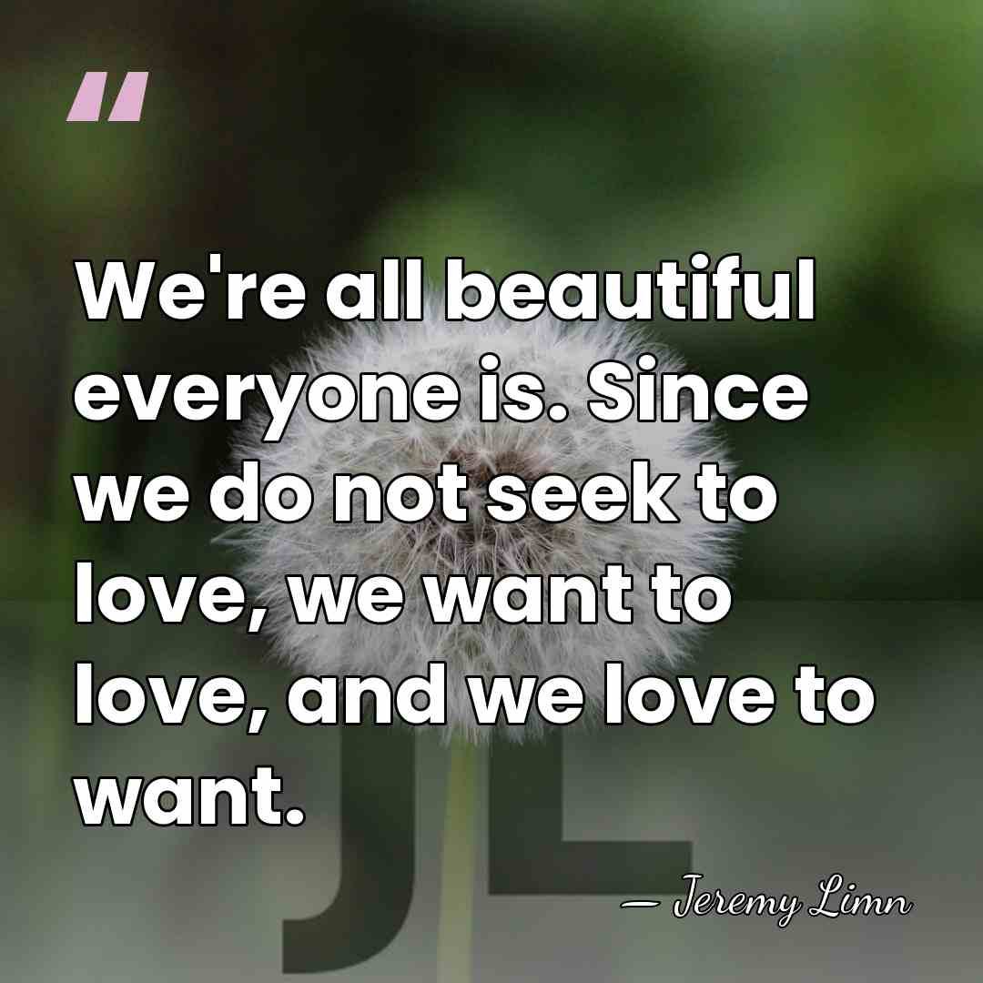 We're all beautiful everyone is. Since we do not seek to love,&hellip; - Jeremy Limn