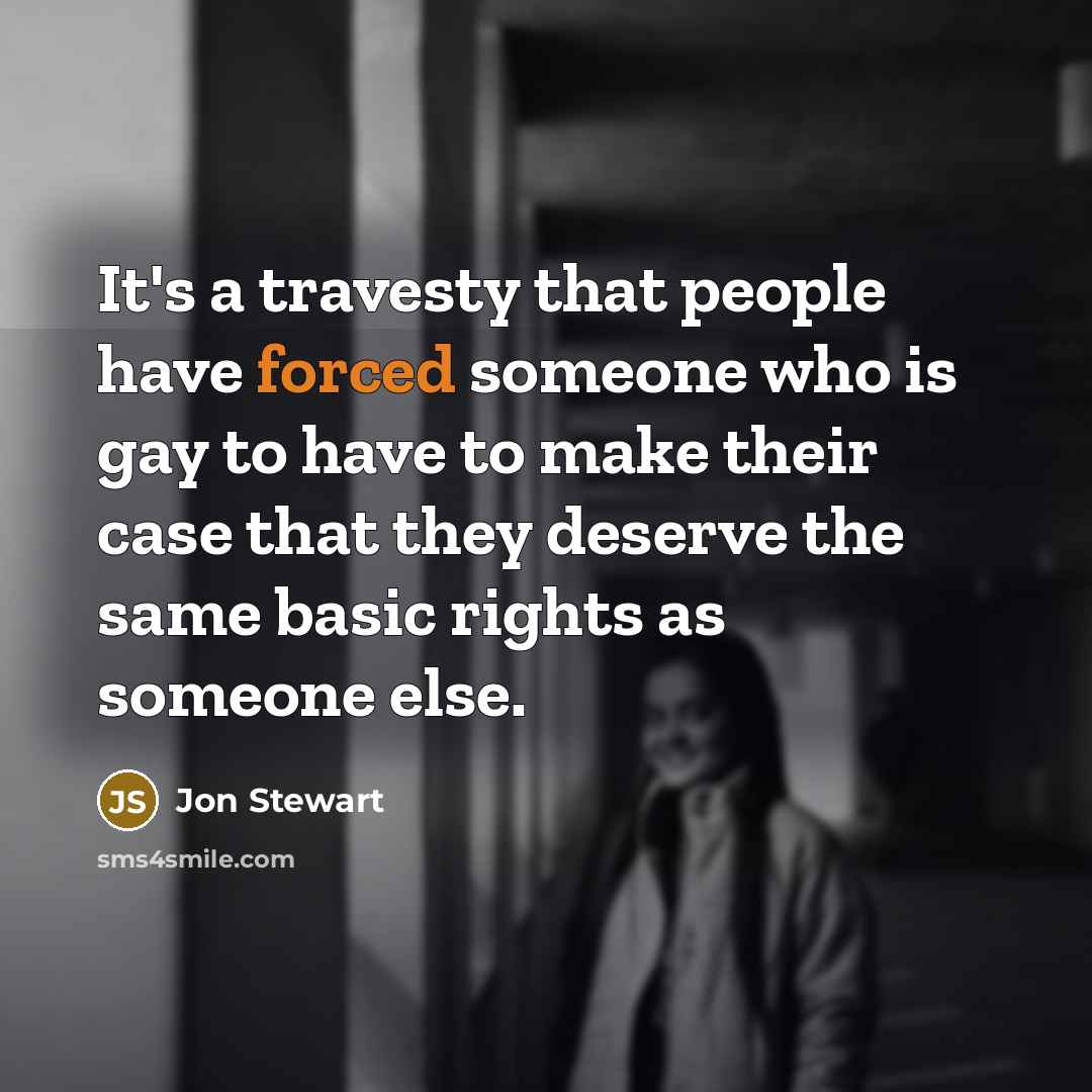 “It's a travesty that people have forced someone who is gay to have to make their case that they deserve the same basic rights as someone else.” quote by Jon Stewart