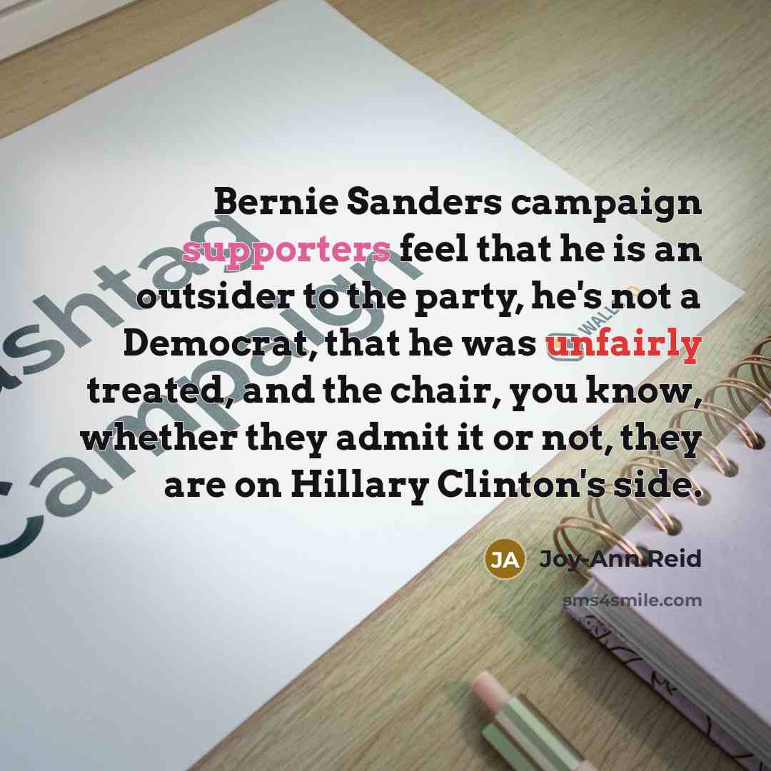 “Bernie Sanders campaign supporters feel that he is an outsider to the party, he's not a Democrat, that he was unfairly treated, and the chair, you know, whether they admit it or not, they are on Hillary Clinton's side.” quote by Joy-Ann Reid