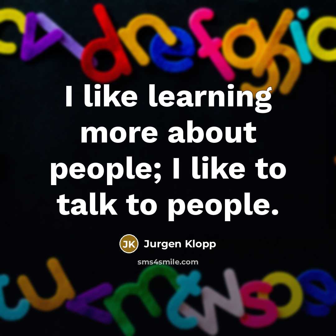 “I like learning more about people; I like to talk…” quote by Jurgen Klopp