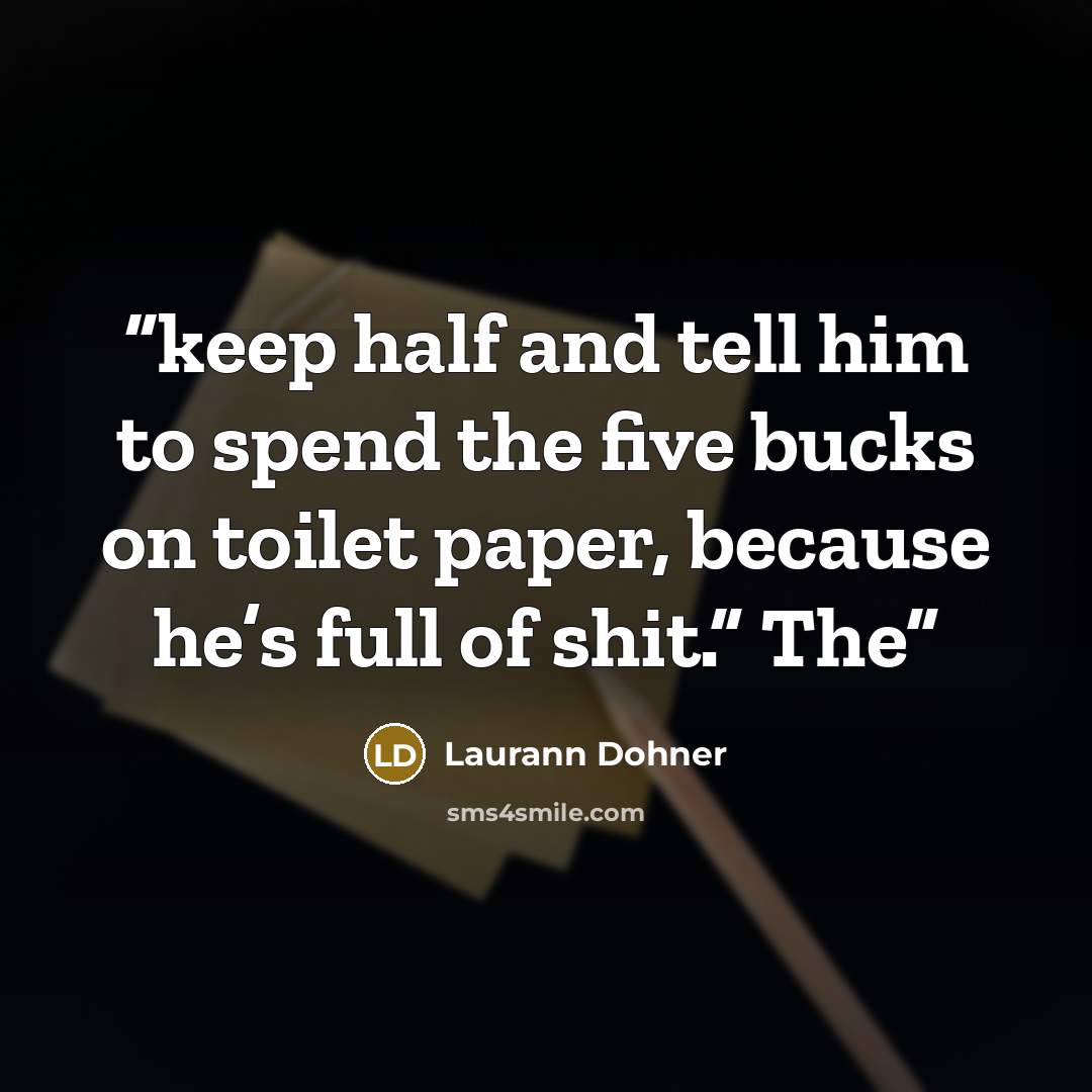 “keep half and tell him to spend the five bucks on toilet paper, because he’s full of shit.” The” quote by Laurann Dohner