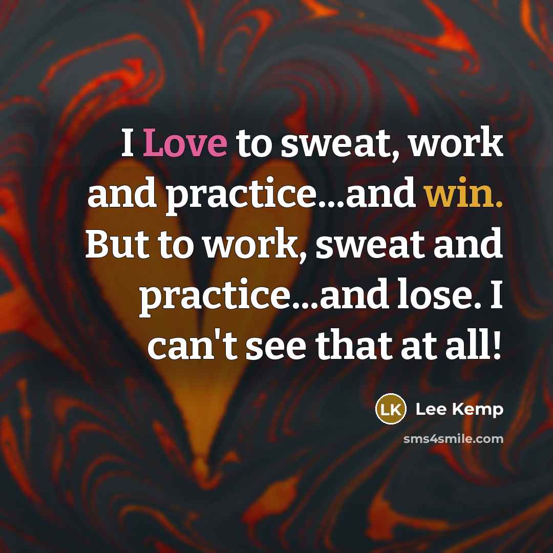 “I Love to sweat, work and practice...and win. But to…” quote by Lee Kemp