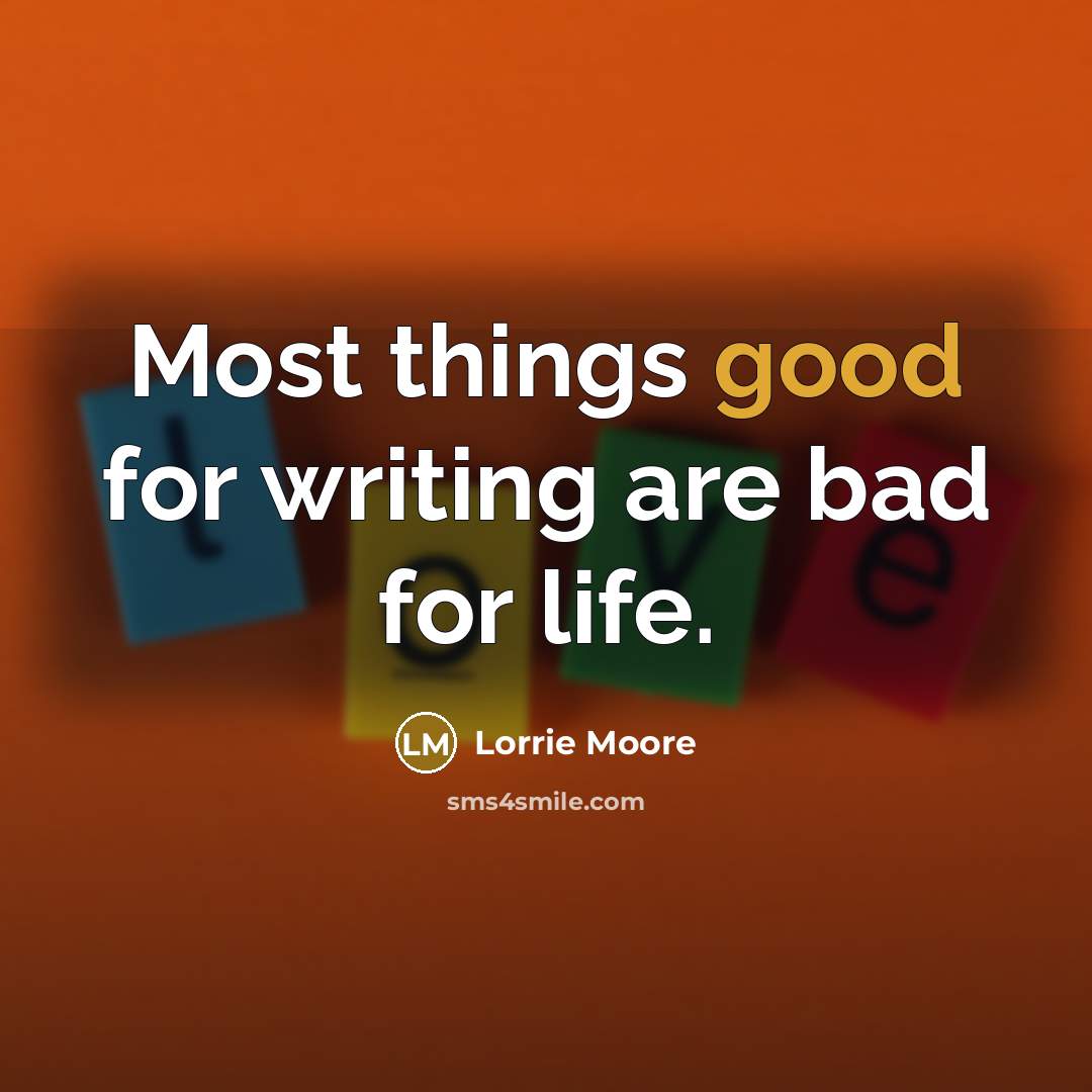 “Most things good for writing are bad for life.…” quote by Lorrie Moore