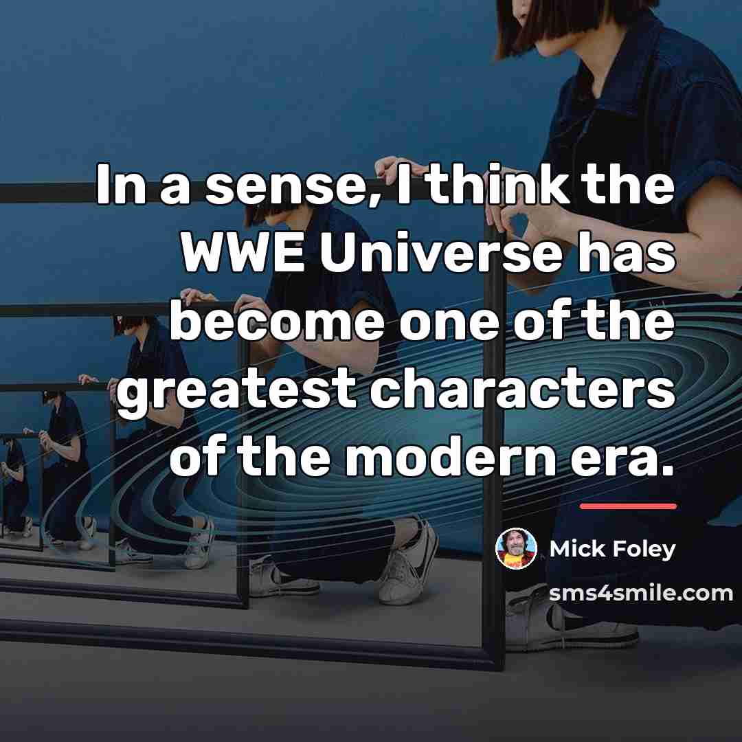 “In a sense, I think the WWE Universe has become…” quote by Mick Foley