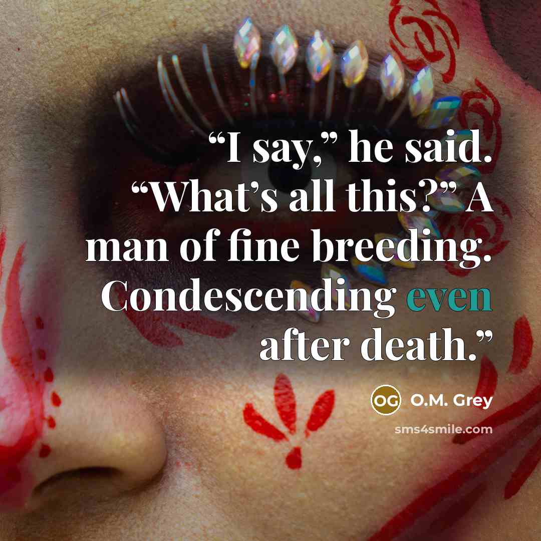 “I say,” he said. “What’s all this?” A man of fine breeding. Condescending even after death.” quote by O.M. Grey