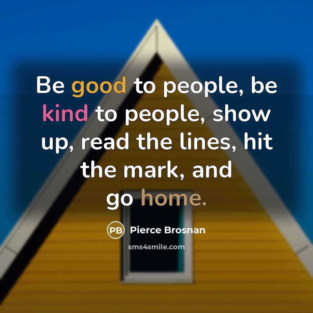 “Be good to people, be kind to people, show up,…” quote by Pierce Brosnan