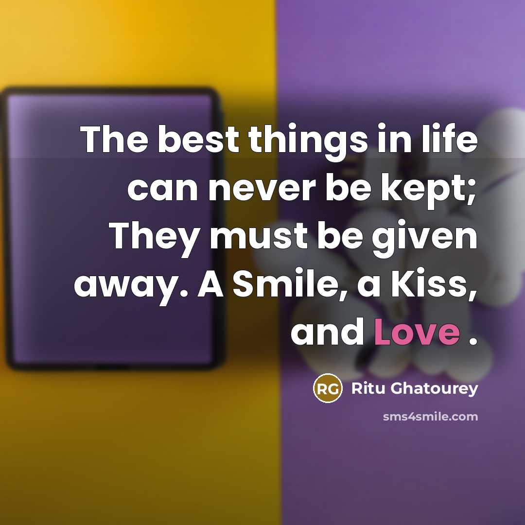“The best things in life can never be kept; They must be given away. A Smile, a Kiss, and Love .” quote by Ritu Ghatourey