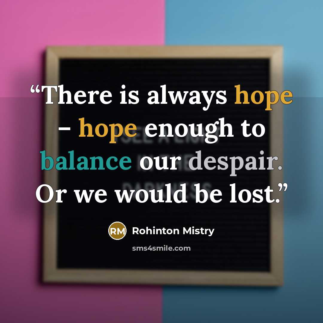 “There is always hope – hope enough to balance our despair. Or we would be lost.” quote by Rohinton Mistry