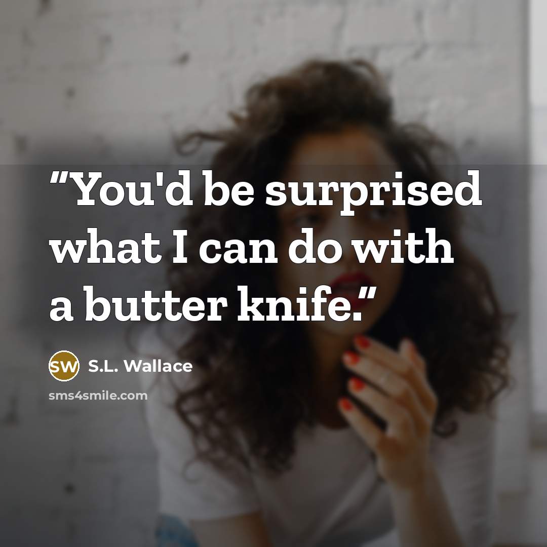 “You'd be surprised what I can do with a butter knife.” quote by S.L. Wallace