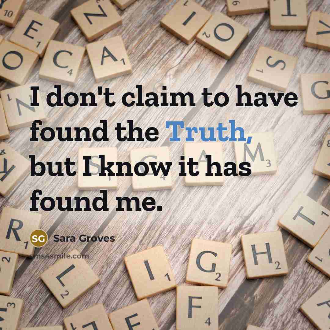 “I don't claim to have found the Truth, but I know it has found me.” quote by Sara Groves