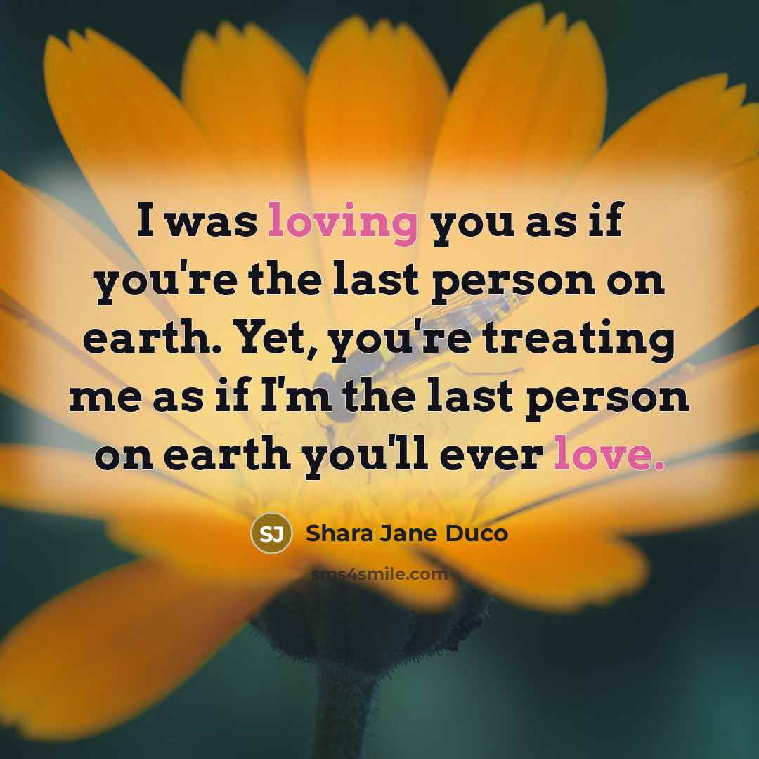 “I was loving you as if you're the last person on earth. Yet, you're treating me as if I'm the last person on earth you'll ever love.” quote by Shara Jane Duco