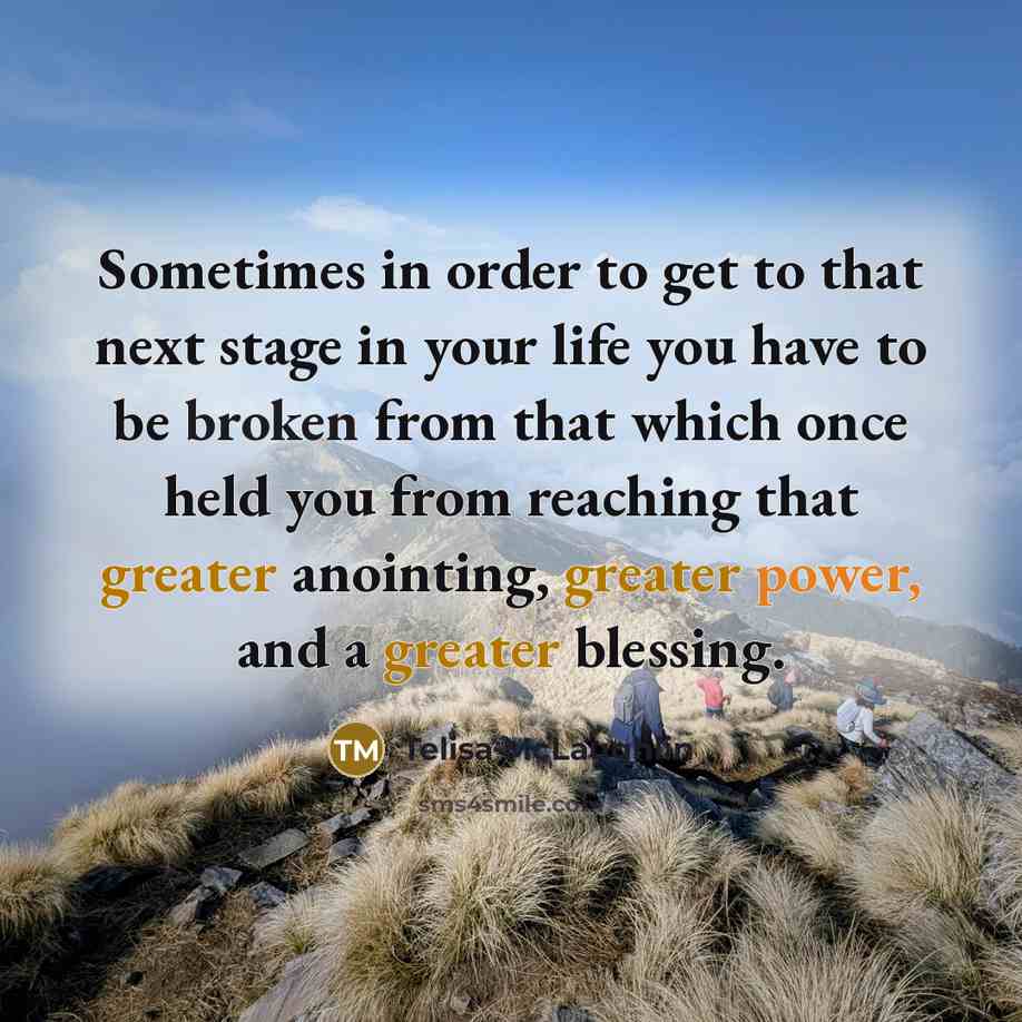 “Sometimes in order to get to that next stage in your life you have to be broken from that which once held you from reaching that greater anointing, greater power, and a greater blessing.” quote by Telisa McLaughlin