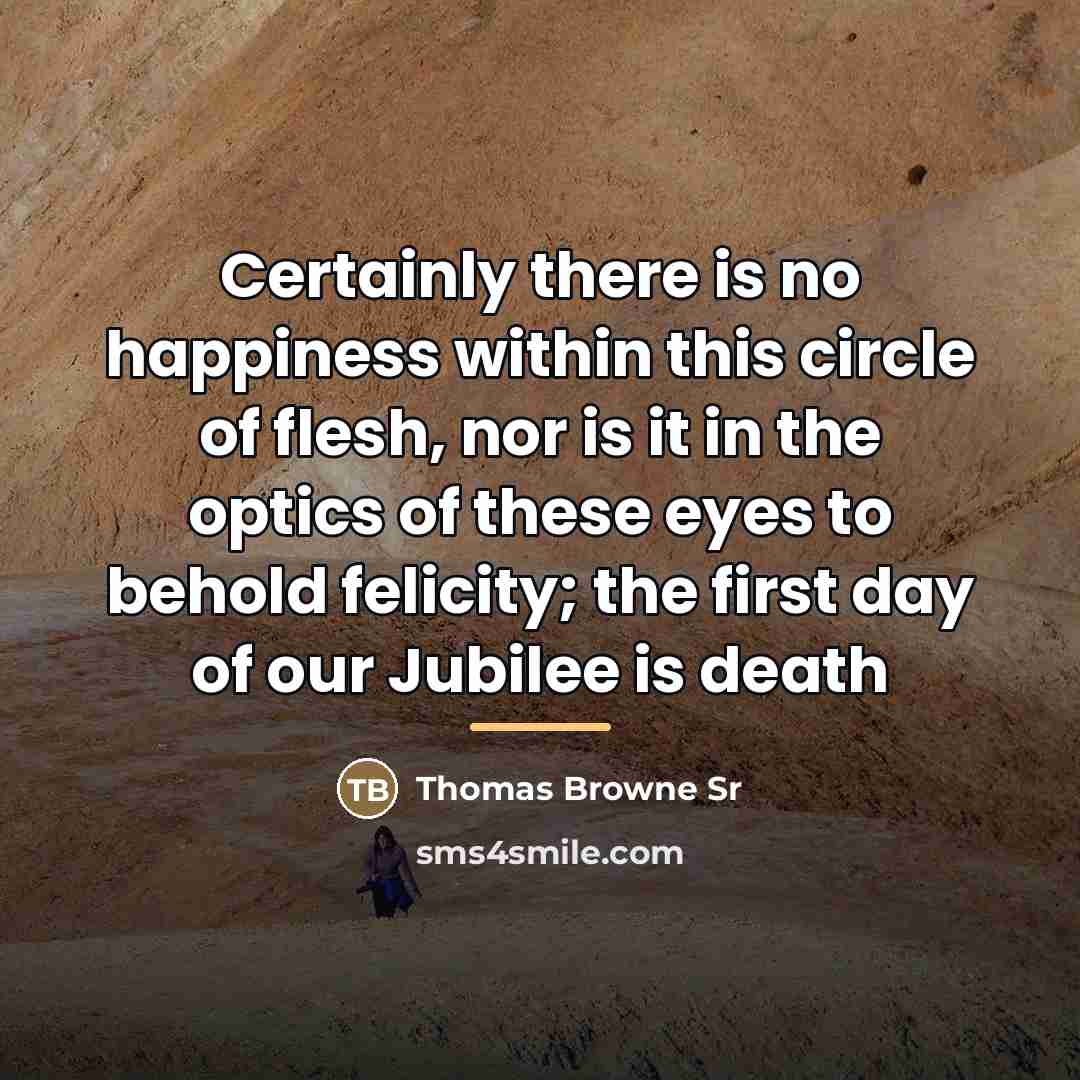 “Certainly there is no happiness within this circle of flesh,…” quote by Thomas Browne Sr