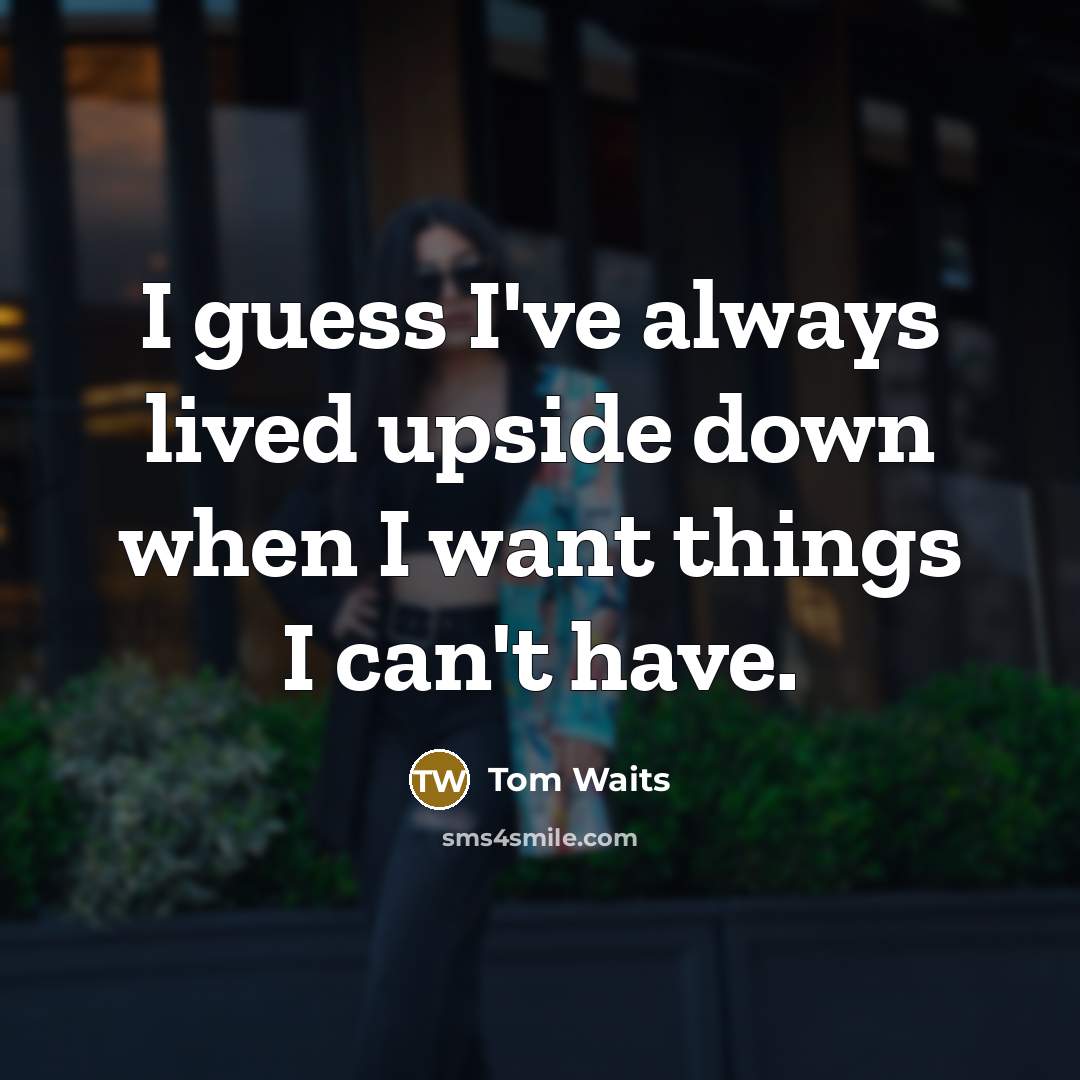 “I guess I've always lived upside down when I want things I can't have.” quote by Tom Waits