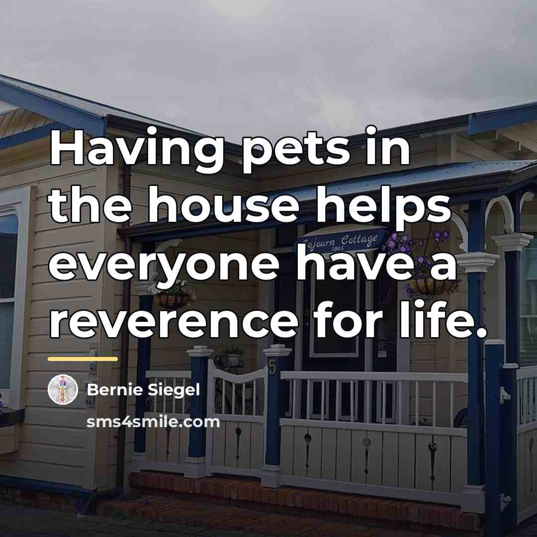 “Having pets in the house helps everyone have a reverence…” quote by Bernie Siegel