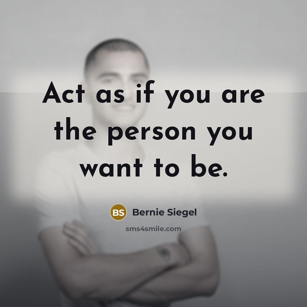 “Act as if you are the person you want to…” quote by Bernie Siegel