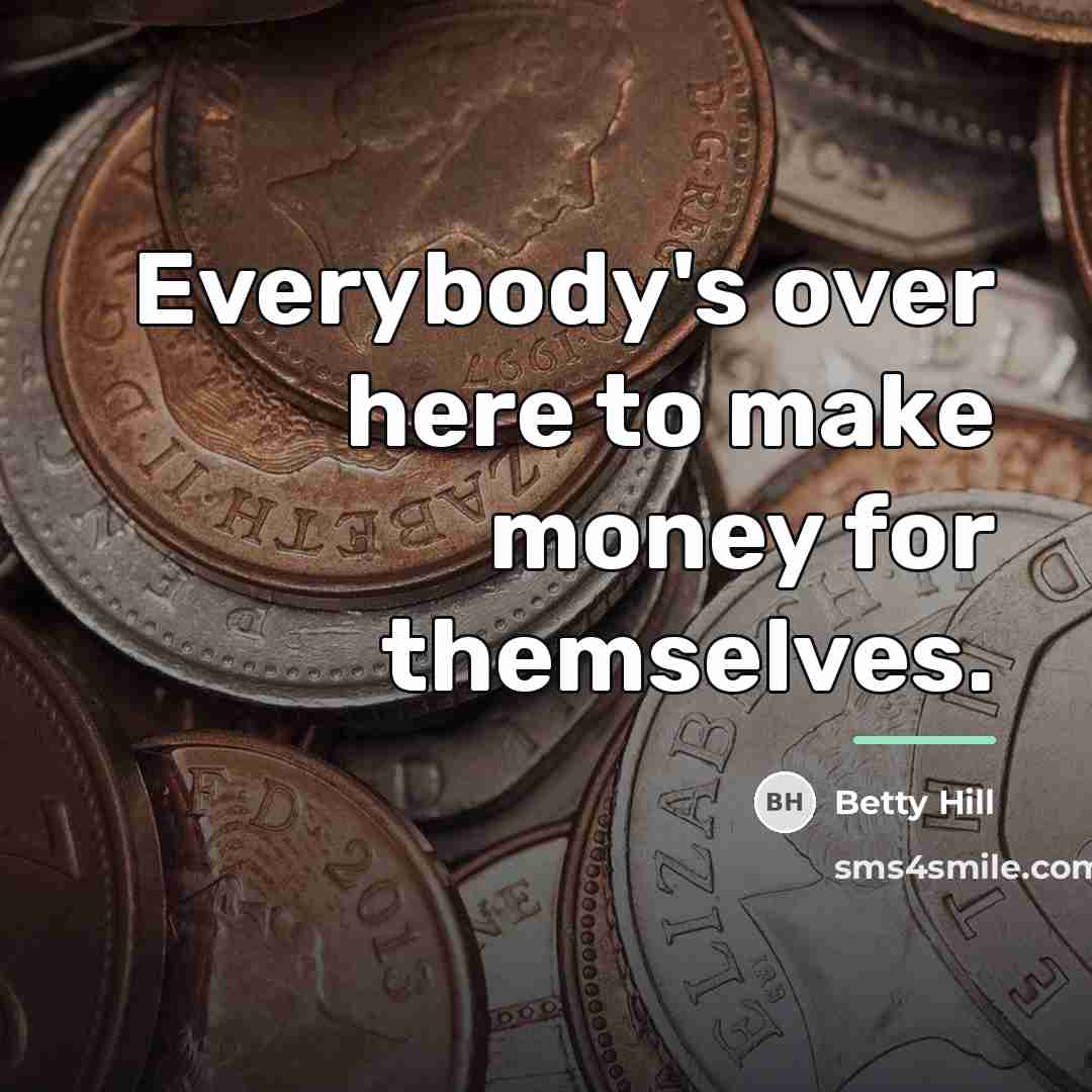 “Everybody's over here to make money for themselves.…” quote by Betty Hill