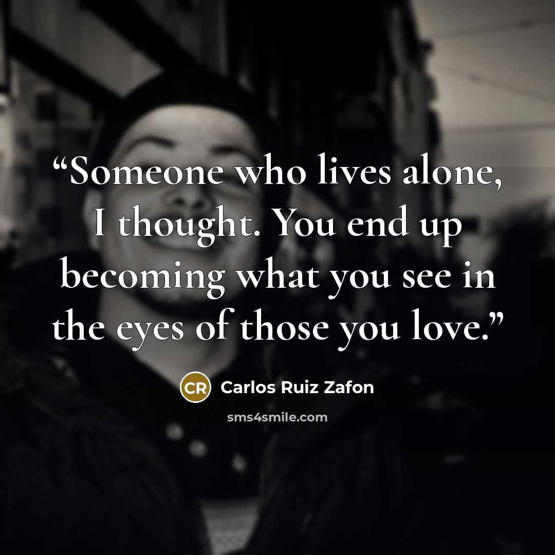 “Someone who lives alone, I thought. You end up becoming what you see in the eyes of those you love.” quote by Carlos Ruiz Zafón
