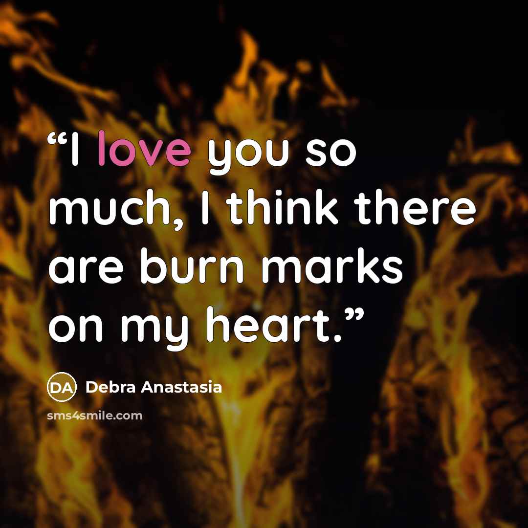“I love you so much, I think there are burn marks on my heart.” quote by Debra Anastasia