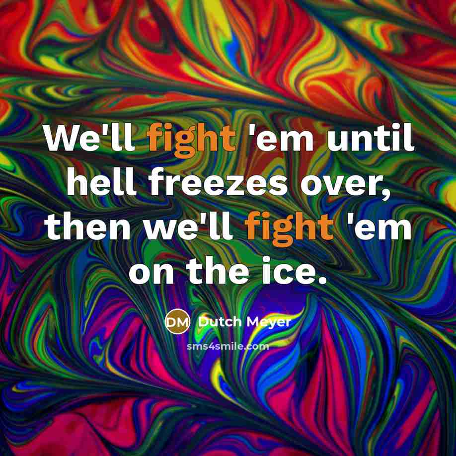 “We'll fight 'em until hell freezes over, then we'll fight 'em on the ice.” quote by Dutch Meyer