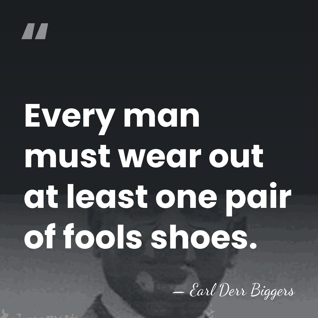 Every man must wear out at least one pair of fools shoes. - Earl Derr Biggers