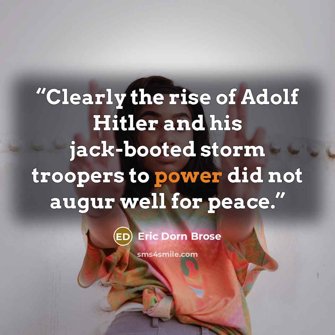 “Clearly the rise of Adolf Hitler and his jack-booted storm troopers to power did not augur well for peace.” quote by Eric Dorn Brose