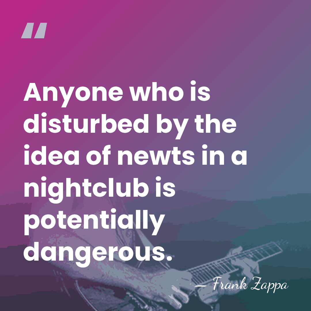 Anyone who is disturbed by the idea of newts in a nightclub&hellip; - Frank Zappa