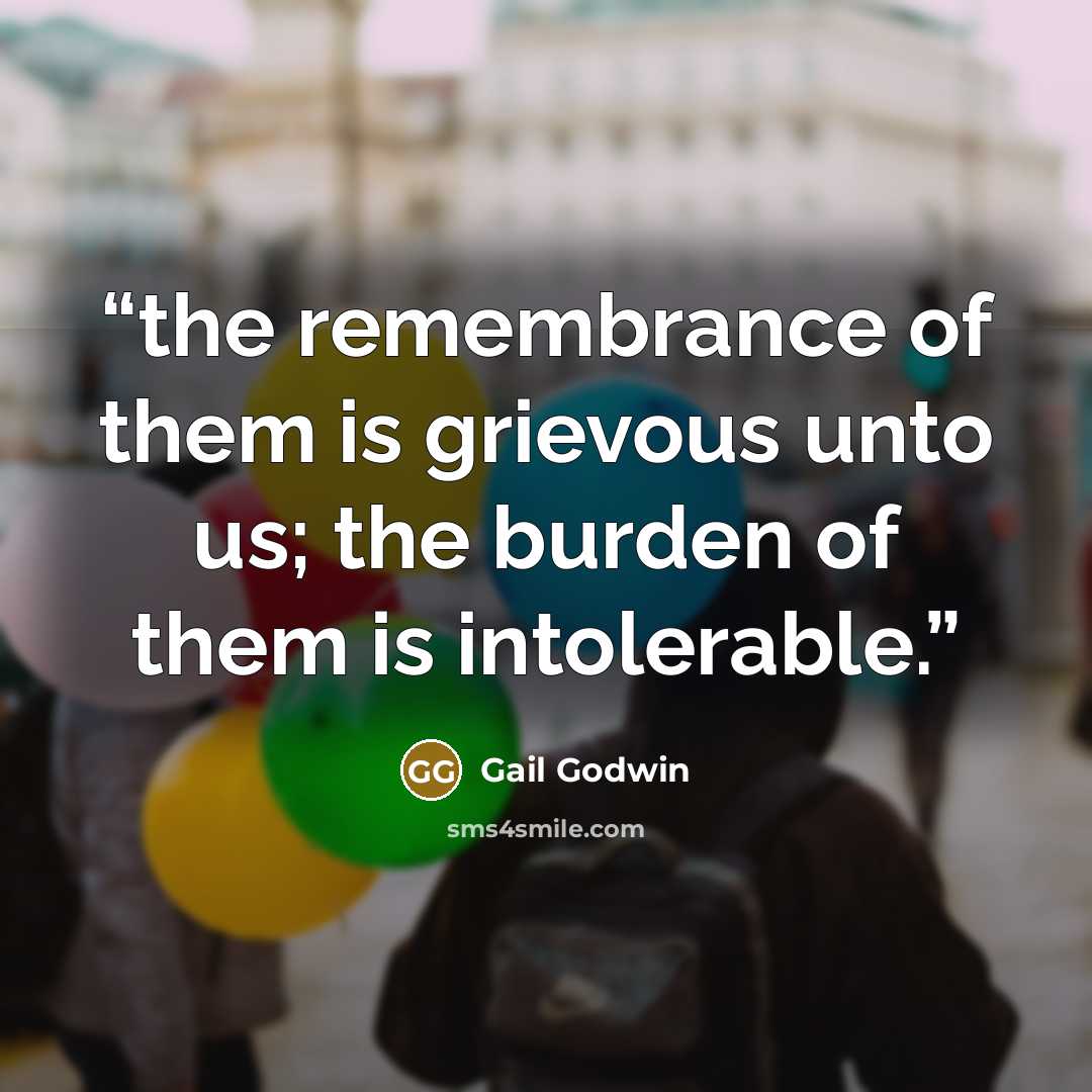 “the remembrance of them is grievous unto us; the burden of them is intolerable.” quote by Gail Godwin