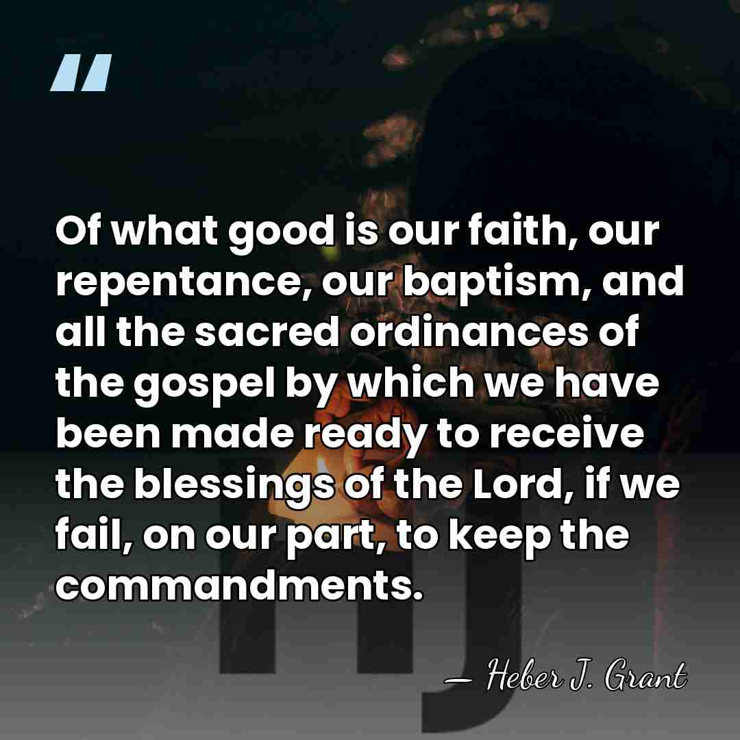 Of what good is our faith, our repentance, our baptism, and all&hellip; - Heber J. Grant