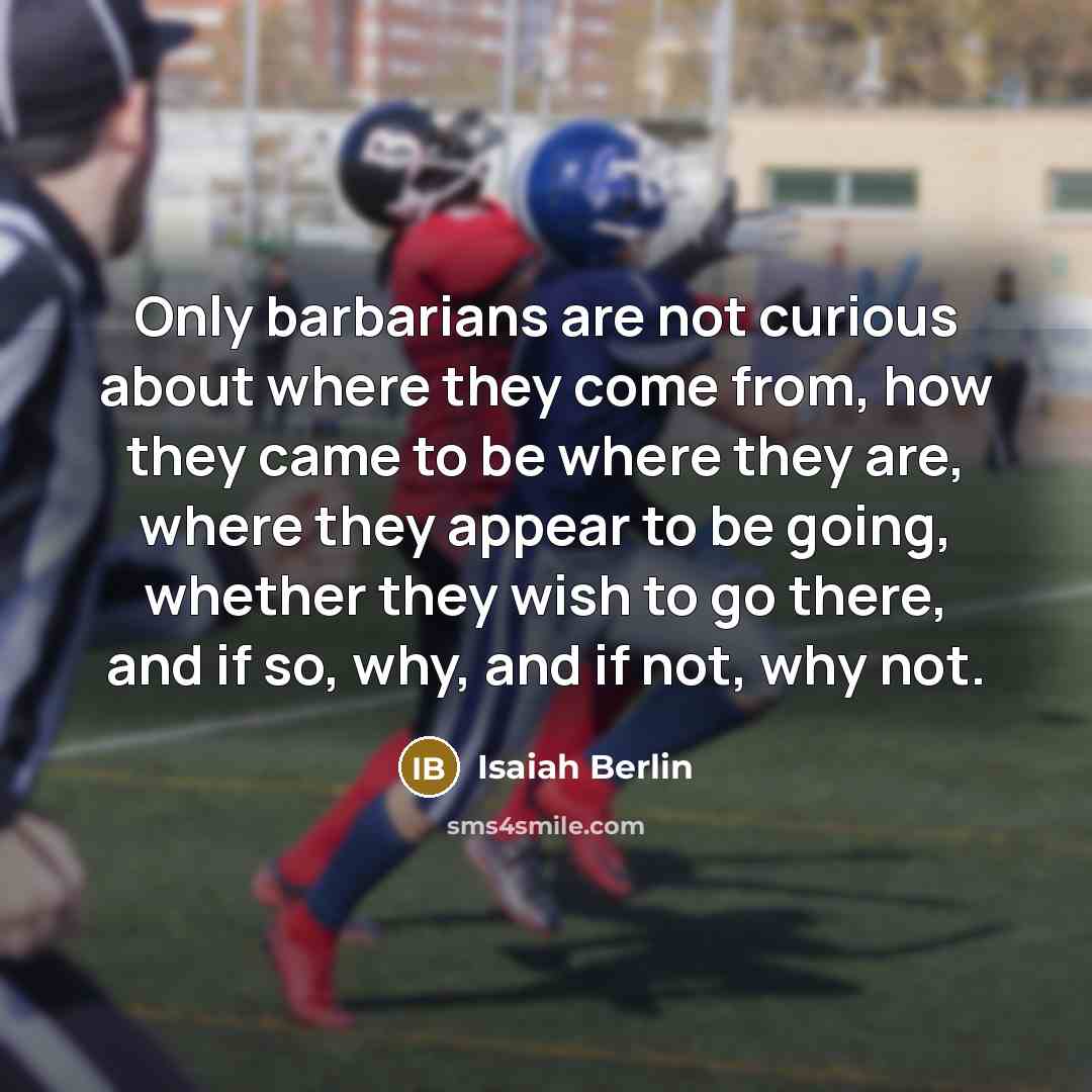 “Only barbarians are not curious about where they come from,…” quote by Isaiah Berlin