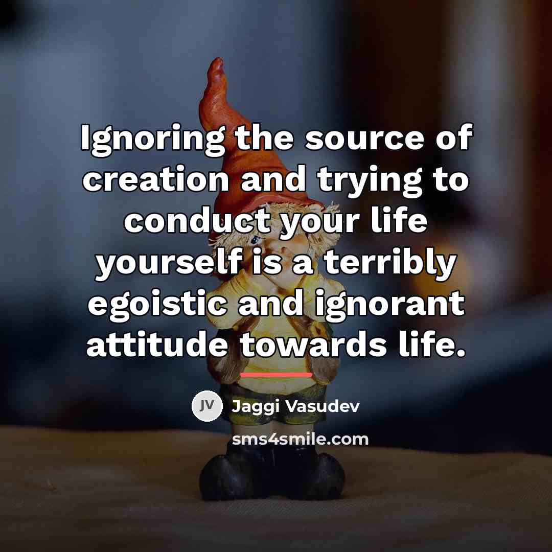 “Ignoring the source of creation and trying to conduct your…” quote by Jaggi Vasudev