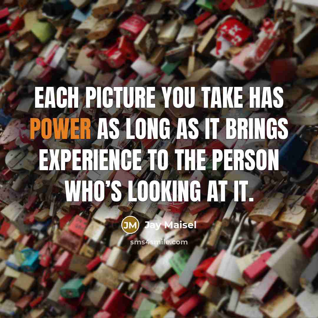“Each picture you take has power as long as it brings experience to the person who’s looking at it.” quote by Jay Maisel