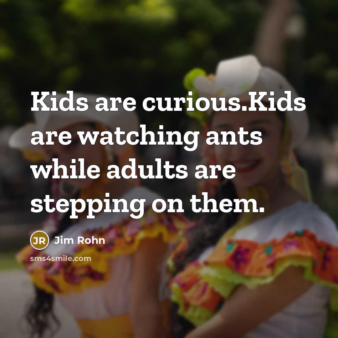 “Kids are curious.Kids are watching ants while adults are stepping…” quote by Jim Rohn