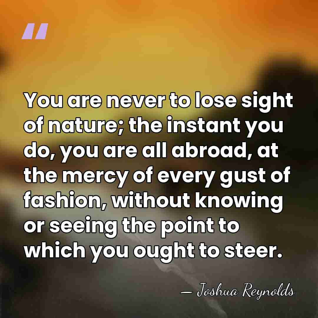 You are never to lose sight of nature; the instant you do,&hellip; - Joshua Reynolds
