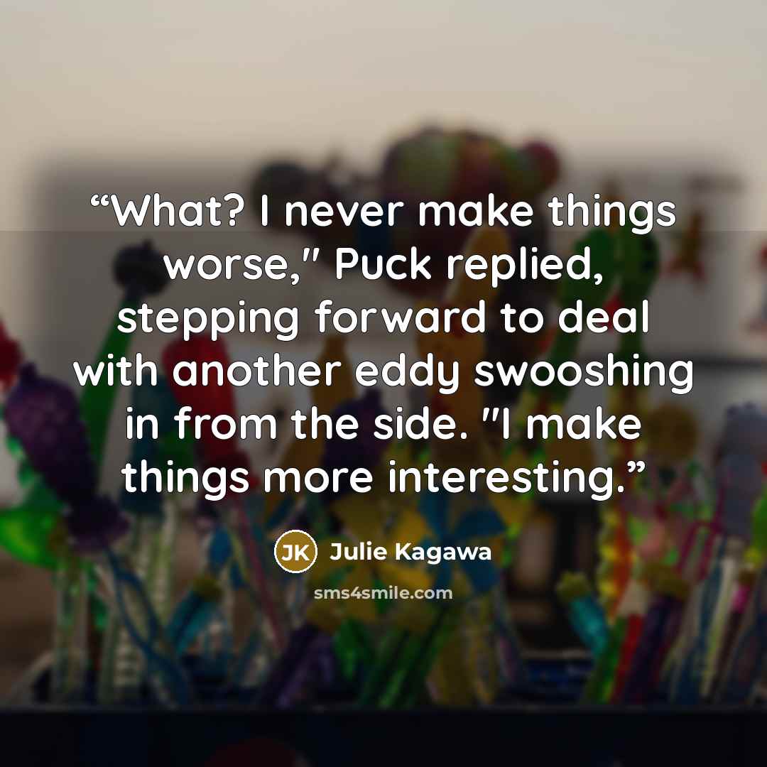 “What? I never make things worse," Puck replied, stepping forward to deal with another eddy swooshing in from the side. "I make things more interesting.” quote by Julie Kagawa