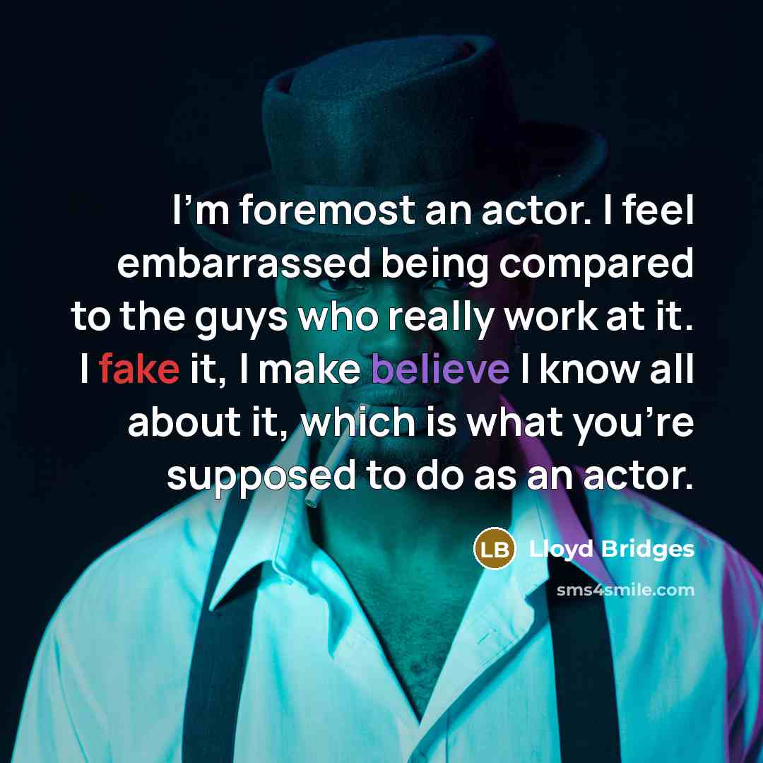 “I'm foremost an actor. I feel embarrassed being compared to the guys who really work at it. I fake it, I make believe I know all about it, which is what you're supposed to do as an actor.” quote by Lloyd Bridges