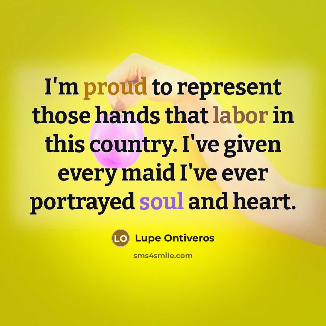 “I'm proud to represent those hands that labor in this country. I've given every maid I've ever portrayed soul and heart.” quote by Lupe Ontiveros