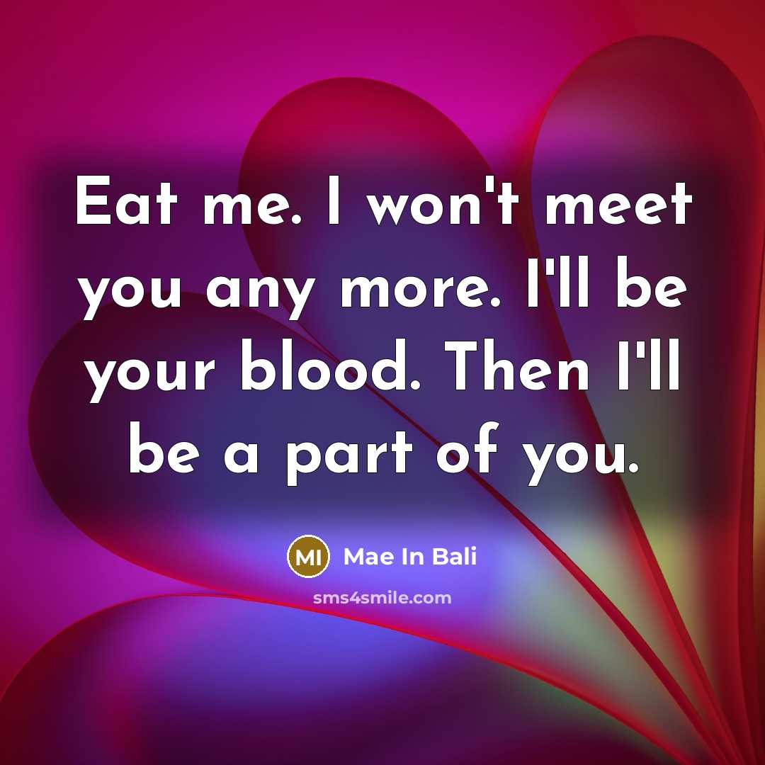 “Eat me. I won't meet you any more. I'll be your blood. Then I'll be a part of you.” quote by Mae In Bali