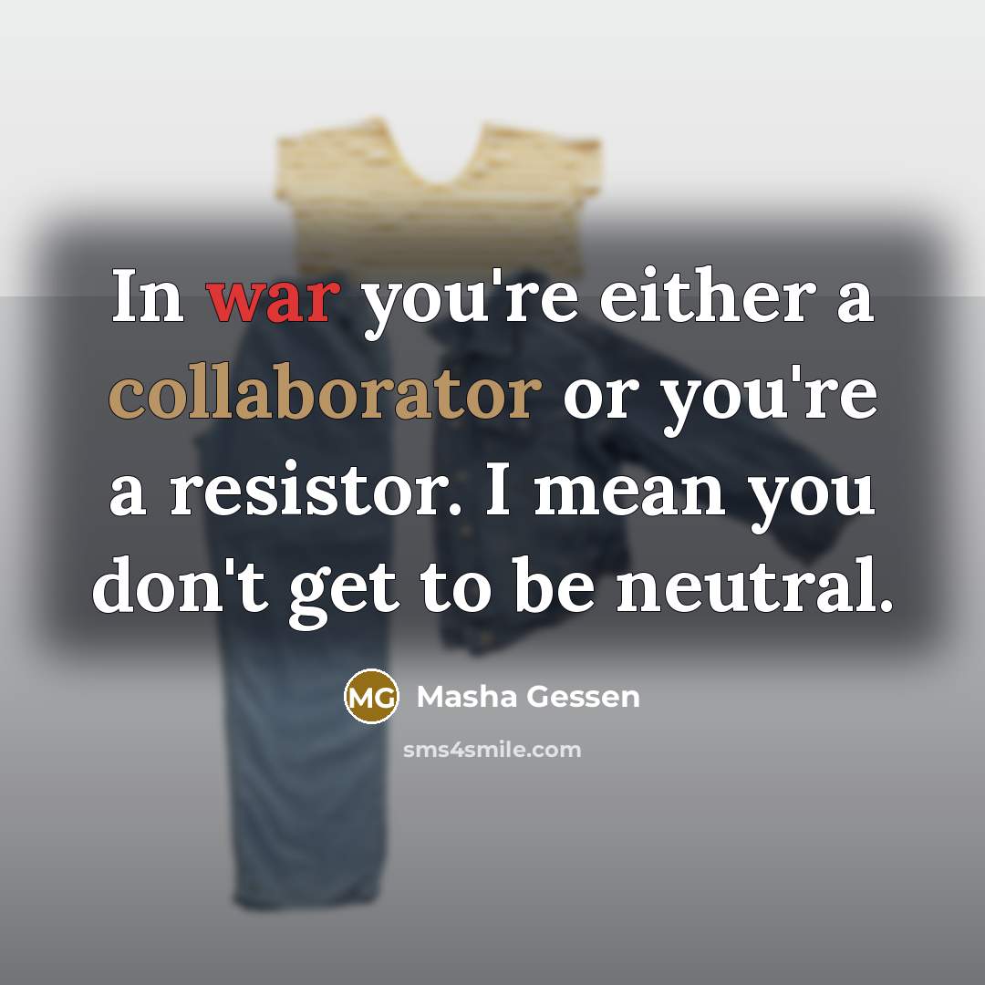 “In war you're either a collaborator or you're a resistor. I mean you don't get to be neutral.” quote by Masha Gessen