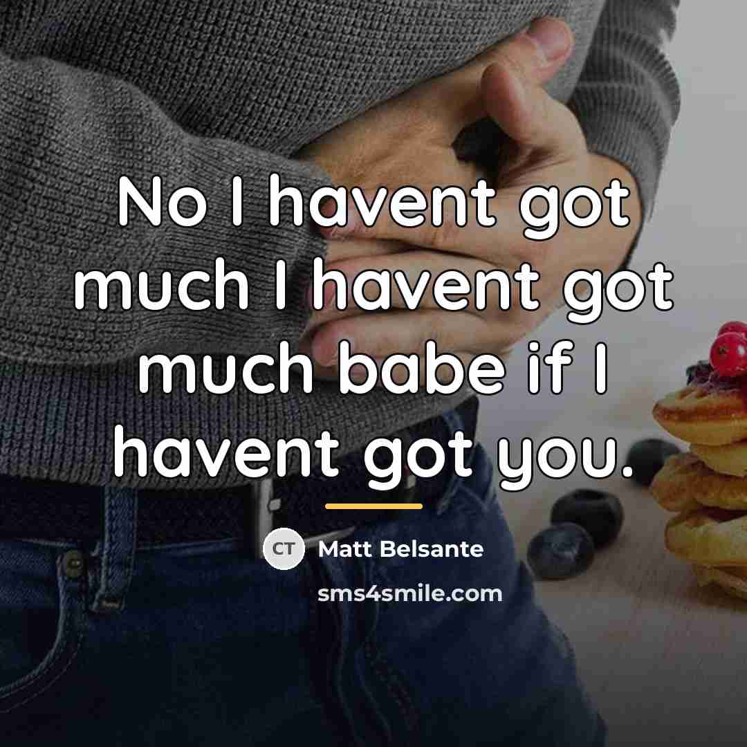“No I havent got much I havent got much babe…” quote by Matt Belsante