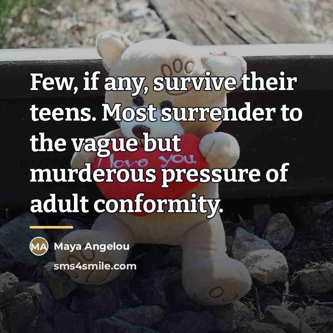 “Few, if any, survive their teens. Most surrender to the…” quote by Maya Angelou