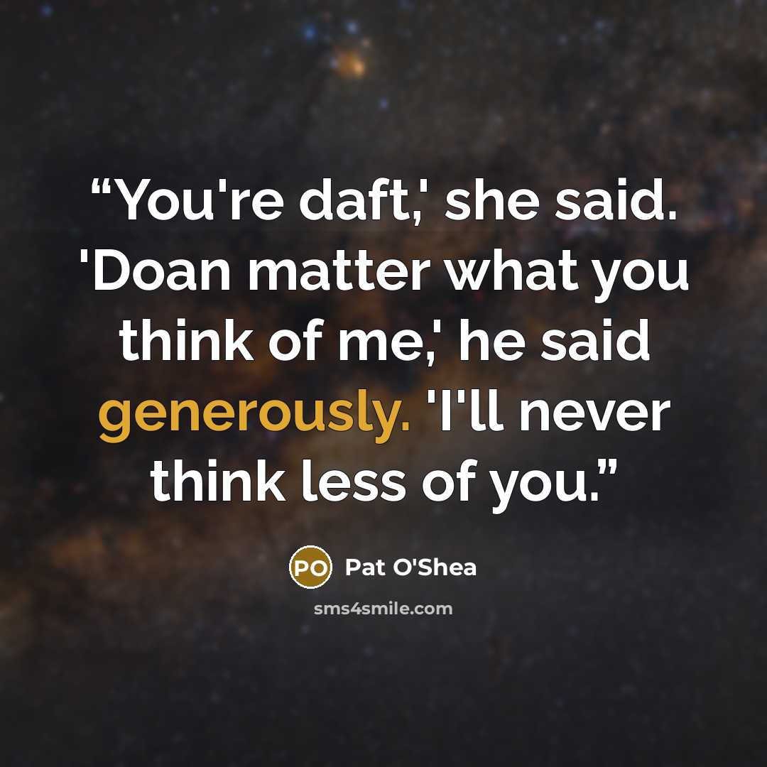 “You're daft,' she said. 'Doan matter what you think of me,' he said generously. 'I'll never think less of you.” quote by Pat O'Shea