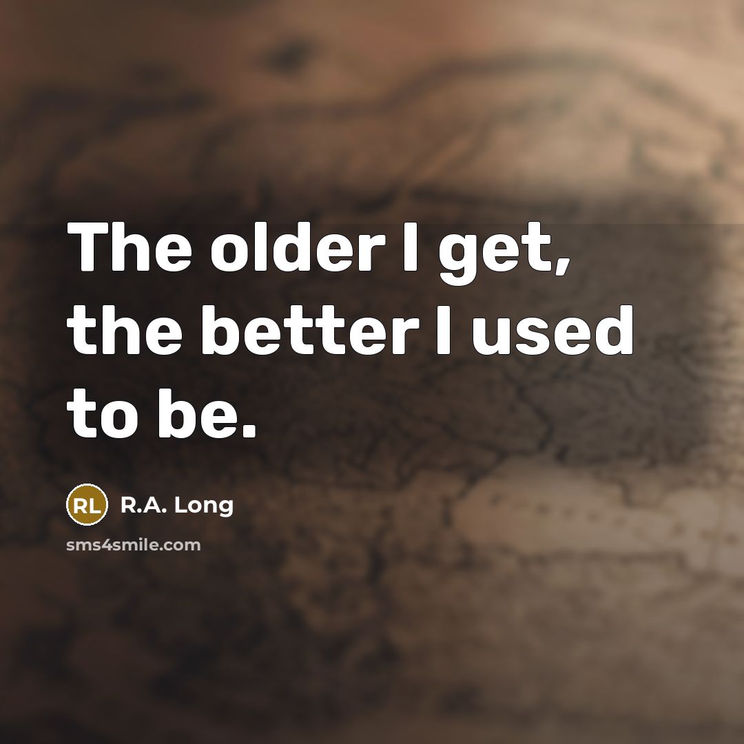 “The older I get, the better I used to be.” quote by R.A. Long