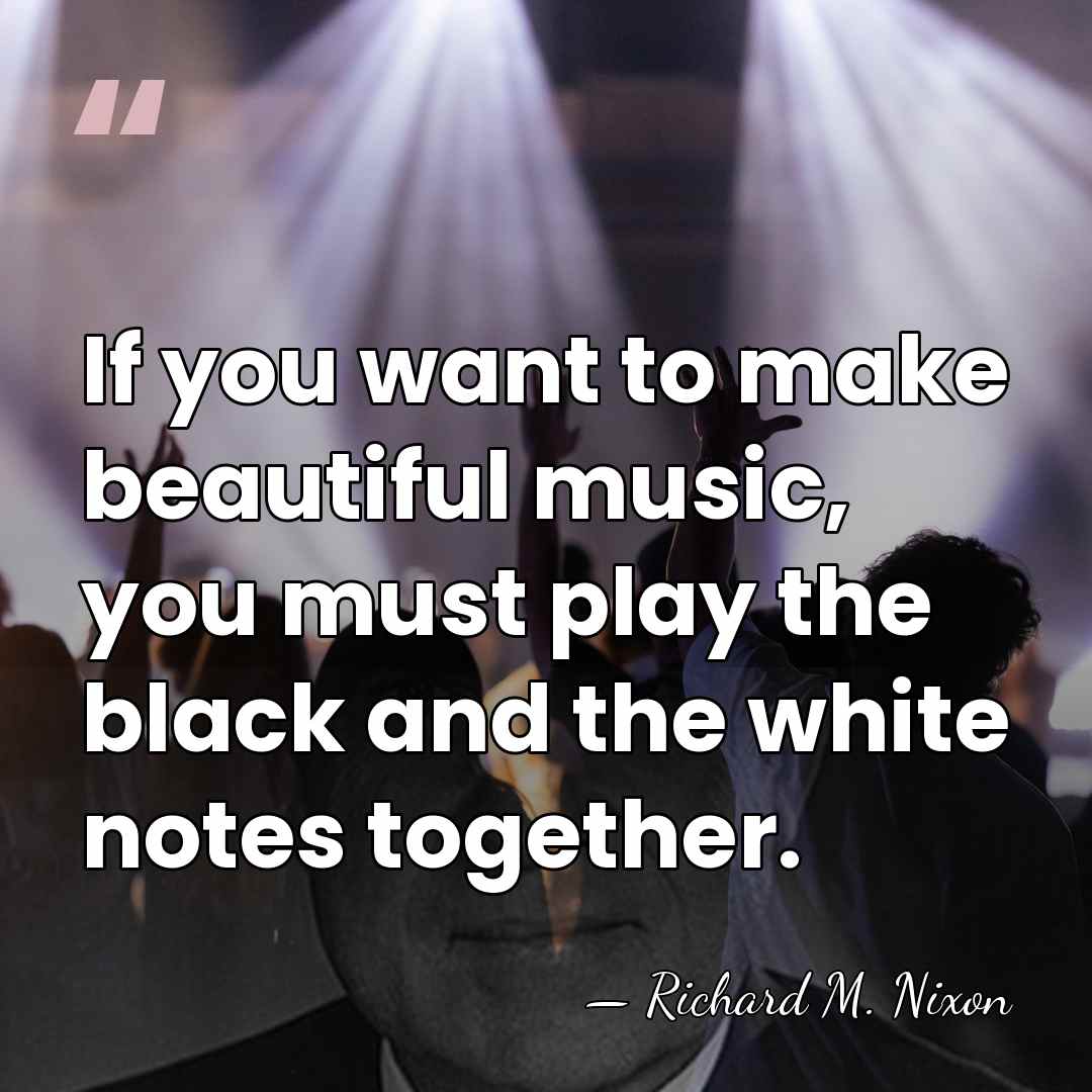 If you want to make beautiful music, you must play the black&hellip; - Richard M. Nixon