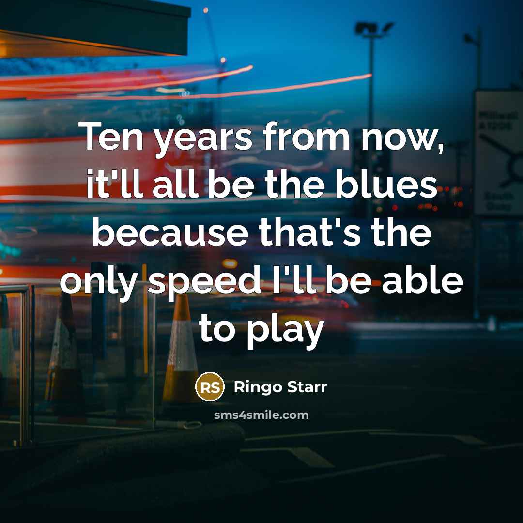 “Ten years from now, it'll all be the blues because…” quote by Ringo Starr