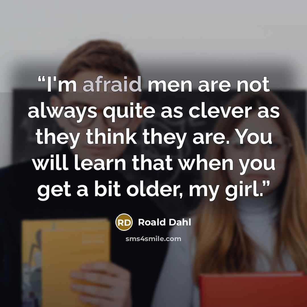 “I'm afraid men are not always quite as clever as they think they are. You will learn that when you get a bit older, my girl.” quote by Roald Dahl