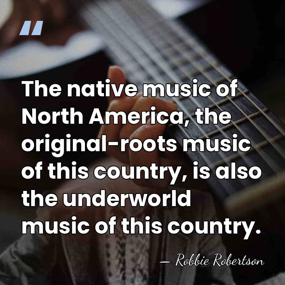 The native music of North America, the original-roots music of this country,&hellip; - Robbie Robertson