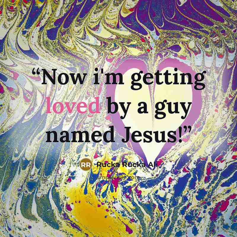 “Now i'm getting loved by a guy named Jesus!” quote by Rucka Rucka Ali