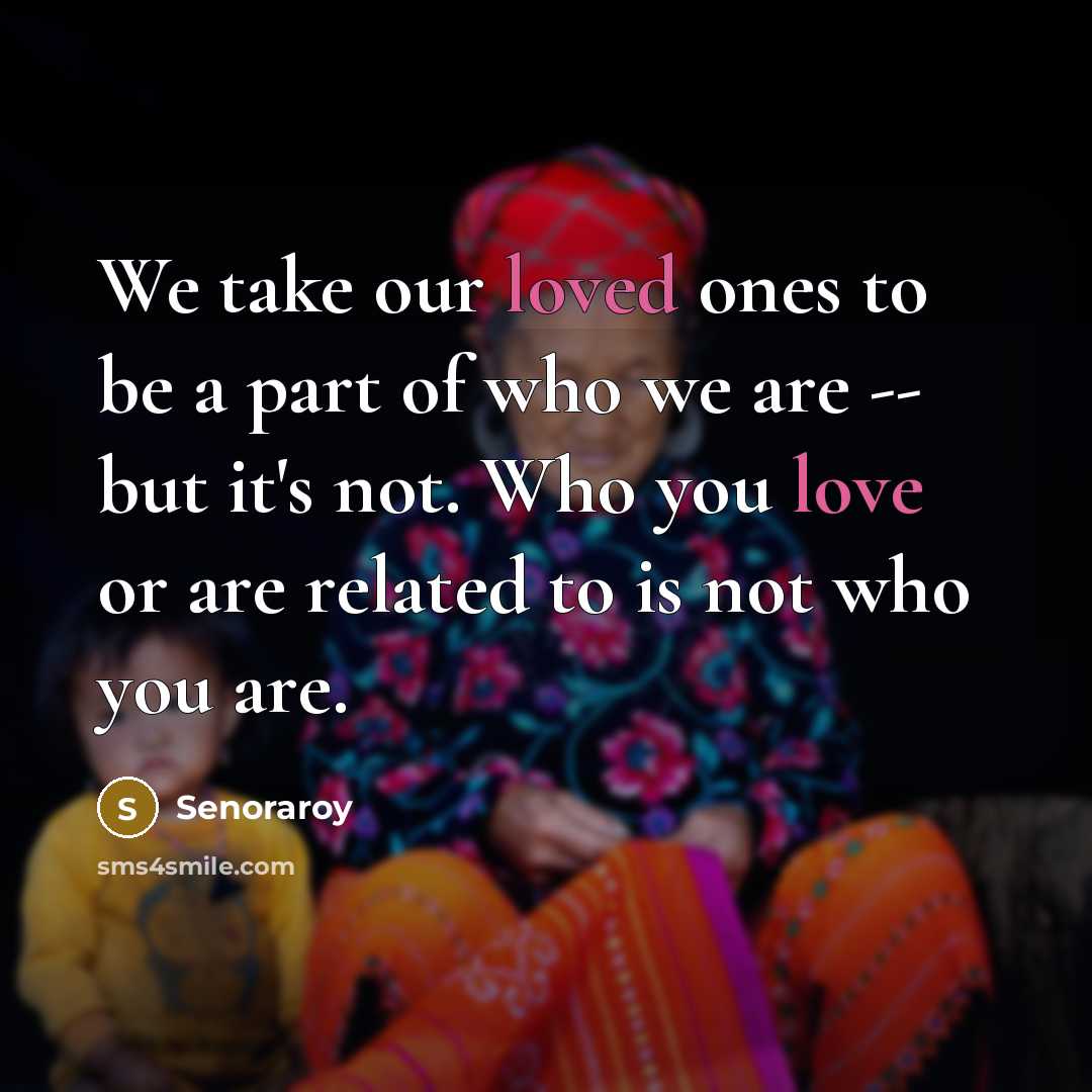 “We take our loved ones to be a part of who we are -- but it's not. Who you love or are related to is not who you are.” quote by Senoraroy