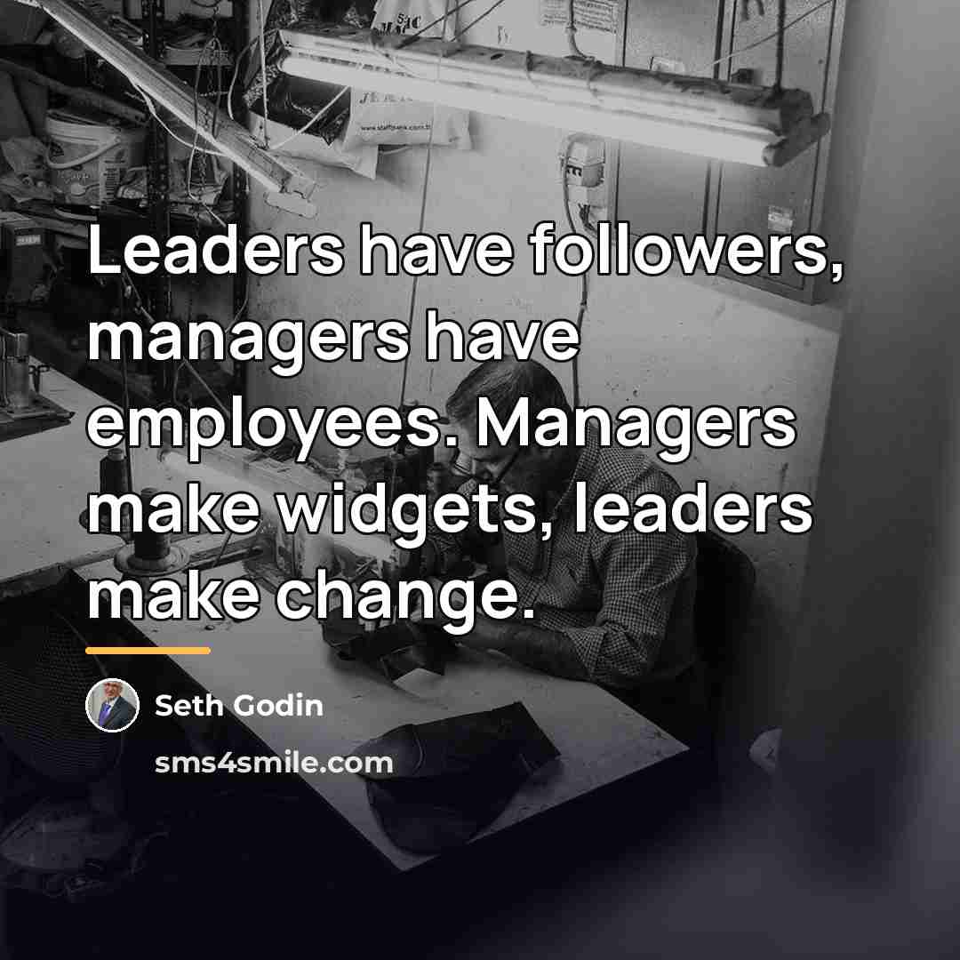 “Leaders have followers, managers have employees. Managers make widgets, leaders…” quote by Seth Godin